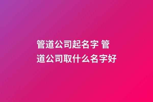 管道公司起名字 管道公司取什么名字好-第1张-公司起名-玄机派